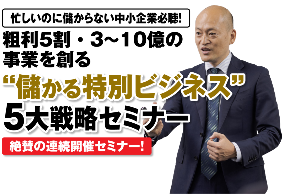 忙しいのに儲からない中小企業必聴！ 粗利５割 ・ ３～１０億の事業を創る“儲かる特別ビジネス”5大戦略セミナー 絶賛の連続開催セミナー！