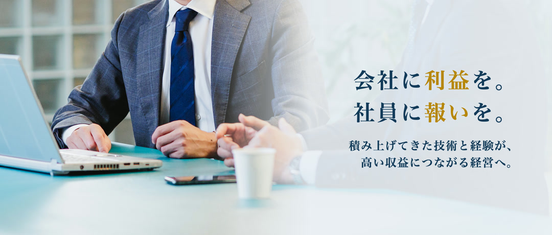 会社に利益を。社員に報いを。積み上げてきた技術と経験が、高い収益につながる経営へ。